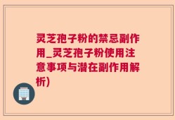 灵芝孢子粉的禁忌副作用_灵芝孢子粉使用注意事项与潜在副作用解析)