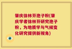 肇庆徐林芬孢子粉(肇庆学者徐林芬研究孢子粉，为地质学与气候变化研究提供新视角)
