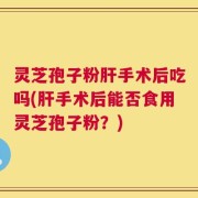 灵芝孢子粉肝手术后吃吗(肝手术后能否食用灵芝孢子粉？)