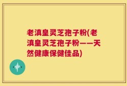 老滇皇灵芝孢子粉(老滇皇灵芝孢子粉——天然健康保健佳品)