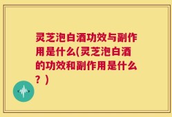 灵芝泡白酒功效与副作用是什么(灵芝泡白酒的功效和副作用是什么？)