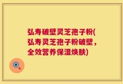 弘寿破壁灵芝孢子粉(弘寿灵芝孢子粉破壁，全效营养保湿焕肤)