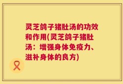 灵芝鸽子猪肚汤的功效和作用(灵芝鸽子猪肚汤：增强身体免疫力、滋补身体的良方)