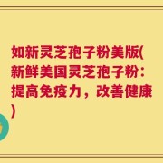 如新灵芝孢子粉美版(新鲜美国灵芝孢子粉：提高免疫力，改善健康)