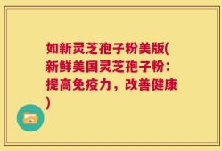 如新灵芝孢子粉美版(新鲜美国灵芝孢子粉：提高免疫力，改善健康)