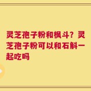 灵芝孢子粉和枫斗？灵芝孢子粉可以和石斛一起吃吗
