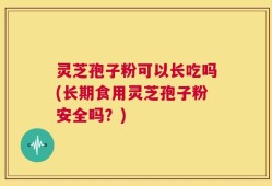 灵芝孢子粉可以长吃吗(长期食用灵芝孢子粉安全吗？)