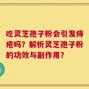 吃灵芝孢子粉会引发痔疮吗？解析灵芝孢子粉的功效与副作用？