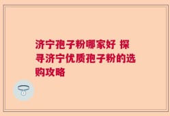 济宁孢子粉哪家好 探寻济宁优质孢子粉的选购攻略