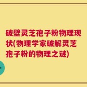 破壁灵芝孢子粉物理现状(物理学家破解灵芝孢子粉的物理之谜)