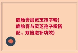 鹿胎膏加灵芝孢子粉(鹿胎膏与灵芝孢子粉搭配，双倍滋补功效)