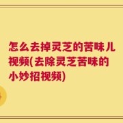 怎么去掉灵芝的苦味儿视频(去除灵芝苦味的小妙招视频)