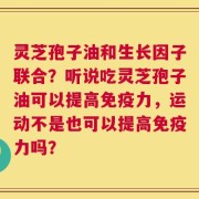 灵芝孢子油和生长因子联合？听说吃灵芝孢子油可以提高免疫力，运动不是也可以提高免疫力吗？