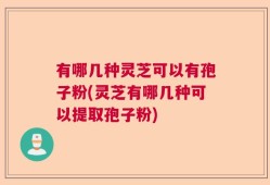 有哪几种灵芝可以有孢子粉(灵芝有哪几种可以提取孢子粉)