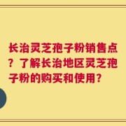 长治灵芝孢子粉销售点？了解长治地区灵芝孢子粉的购买和使用？