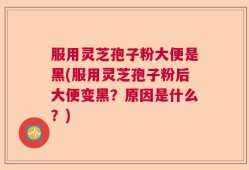 服用灵芝孢子粉大便是黑(服用灵芝孢子粉后大便变黑？原因是什么？)