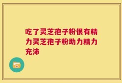 吃了灵芝孢子粉很有精力灵芝孢子粉助力精力充沛