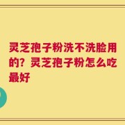 灵芝孢子粉洗不洗脸用的？灵芝孢子粉怎么吃最好
