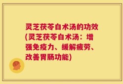 灵芝茯苓白术汤的功效(灵芝茯苓白术汤：增强免疫力、缓解疲劳、改善胃肠功能)