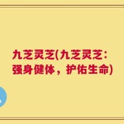 九芝灵芝(九芝灵芝：强身健体，护佑生命)