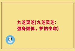 九芝灵芝(九芝灵芝：强身健体，护佑生命)
