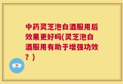 中药灵芝泡白酒服用后效果更好吗(灵芝泡白酒服用有助于增强功效？)