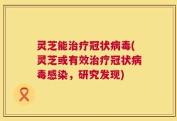 灵芝能治疗冠状病毒(灵芝或有效治疗冠状病毒感染，研究发现)