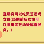 直肠炎可以吃灵芝汤吗女性(经期前后女性可以食用灵芝汤缓解直肠炎。)