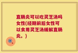 直肠炎可以吃灵芝汤吗女性(经期前后女性可以食用灵芝汤缓解直肠炎。)