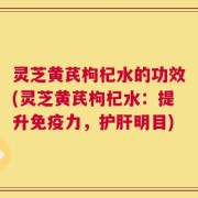 灵芝黄芪枸杞水的功效(灵芝黄芪枸杞水：提升免疫力，护肝明目)