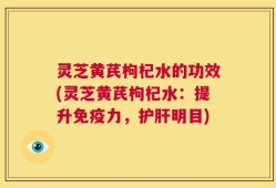 灵芝黄芪枸杞水的功效(灵芝黄芪枸杞水：提升免疫力，护肝明目)