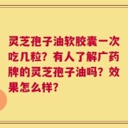 灵芝孢子油软胶囊一次吃几粒？有人了解广药牌的灵芝孢子油吗？效果怎么样？