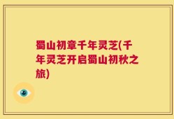 蜀山初章千年灵芝(千年灵芝开启蜀山初秋之旅)