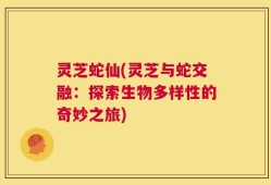 灵芝蛇仙(灵芝与蛇交融：探索生物多样性的奇妙之旅)