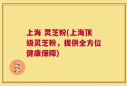 上海 灵芝粉(上海顶级灵芝粉，提供全方位健康保障)