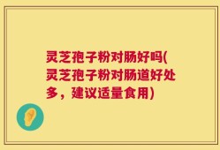 灵芝孢子粉对肠好吗(灵芝孢子粉对肠道好处多，建议适量食用)