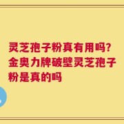 灵芝孢子粉真有用吗？金奥力牌破壁灵芝孢子粉是真的吗