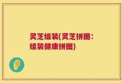 灵芝组装(灵芝拼图：组装健康拼图)