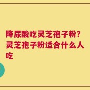 降尿酸吃灵芝孢子粉？灵芝孢子粉适合什么人吃