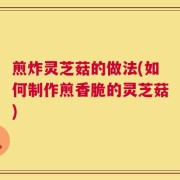 煎炸灵芝菇的做法(如何制作煎香脆的灵芝菇)
