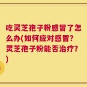 吃灵芝孢子粉感冒了怎么办(如何应对感冒？灵芝孢子粉能否治疗？)