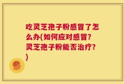 吃灵芝孢子粉感冒了怎么办(如何应对感冒？灵芝孢子粉能否治疗？)