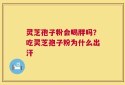 灵芝孢子粉会喝胖吗？吃灵芝孢子粉为什么出汗