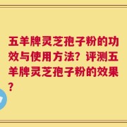 五羊牌灵芝孢子粉的功效与使用方法？评测五羊牌灵芝孢子粉的效果？