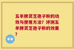 五羊牌灵芝孢子粉的功效与使用方法？评测五羊牌灵芝孢子粉的效果？
