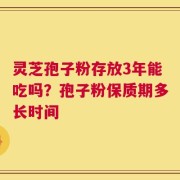 灵芝孢子粉存放3年能吃吗？孢子粉保质期多长时间