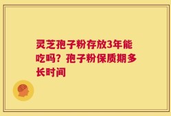 灵芝孢子粉存放3年能吃吗？孢子粉保质期多长时间