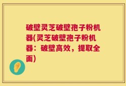 破壁灵芝破壁孢子粉机器(灵芝破壁孢子粉机器：破壁高效，提取全面)