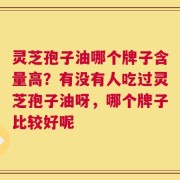灵芝孢子油哪个牌子含量高？有没有人吃过灵芝孢子油呀，哪个牌子比较好呢