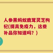 人参黑蚂蚁鹿茸灵芝枸杞(提高免疫力，这些补品你知道吗？)